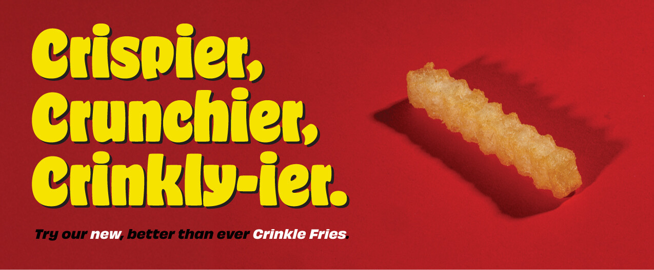 Crispier, Crunchier, Crinkly-ier. Try our new, better than ever Crinkle Fries.